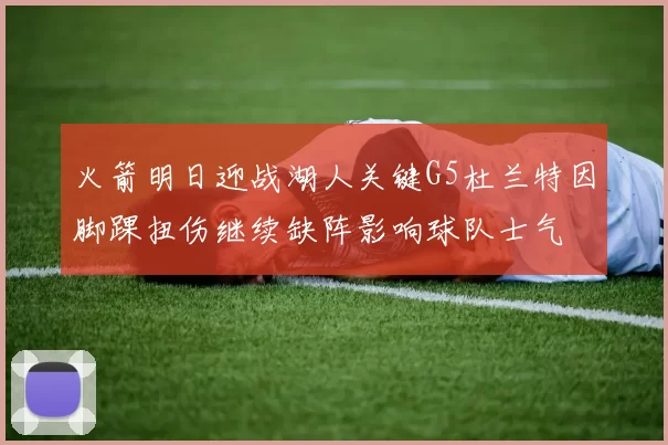 火箭明日迎战湖人关键G5杜兰特因脚踝扭伤继续缺阵影响球队士气