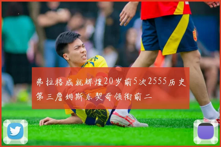 弗拉格成就辉煌20岁前5次2555历史第三詹姆斯东契奇领衔前二
