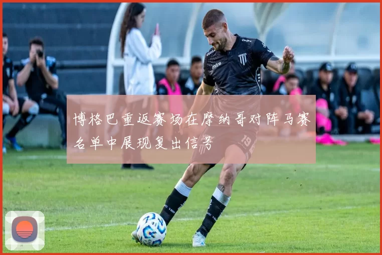博格巴重返赛场在摩纳哥对阵马赛名单中展现复出信号