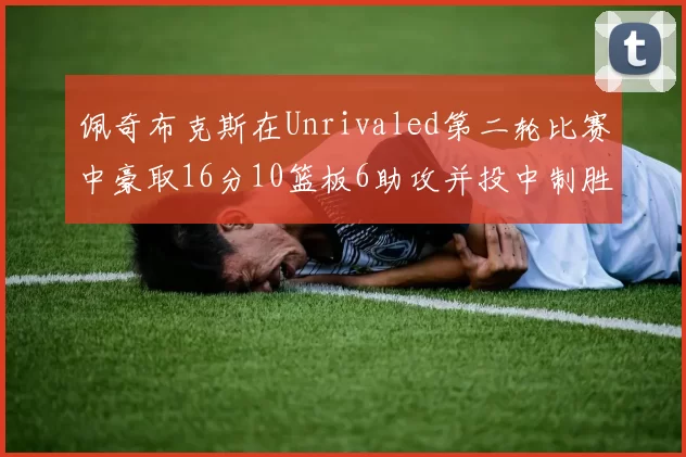 佩奇布克斯在Unrivaled第二轮比赛中豪取16分10篮板6助攻并投中制胜球