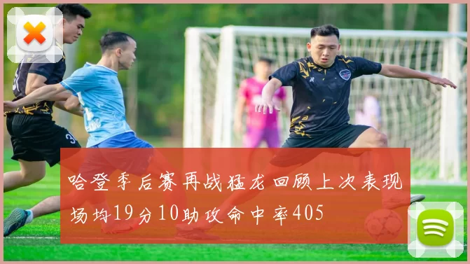 哈登季后赛再战猛龙回顾上次表现场均19分10助攻命中率405
