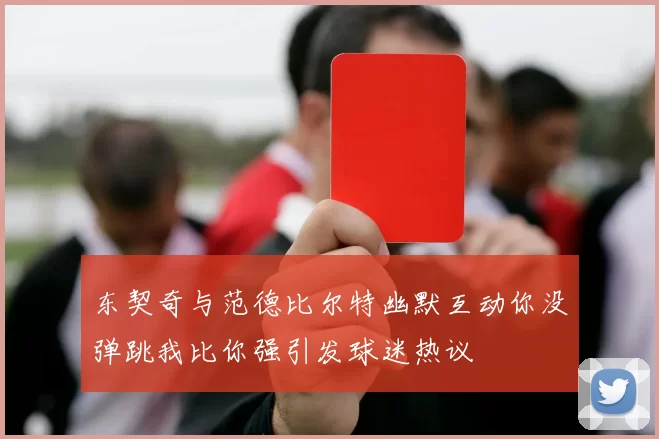 东契奇与范德比尔特幽默互动你没弹跳我比你强引发球迷热议