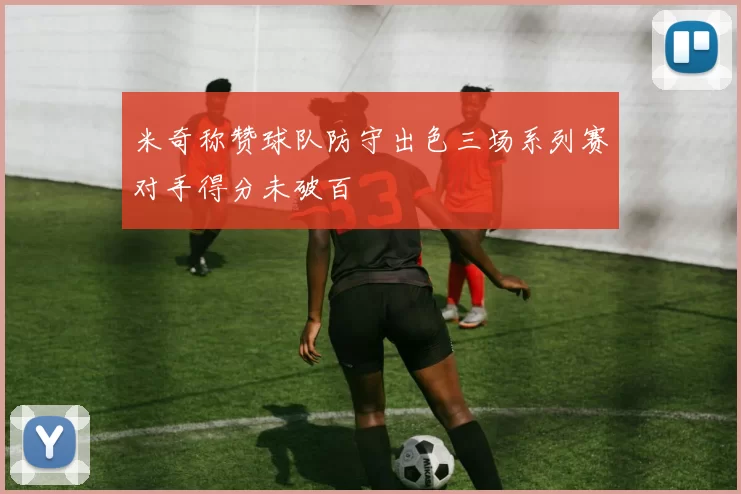 米奇称赞球队防守出色三场系列赛对手得分未破百