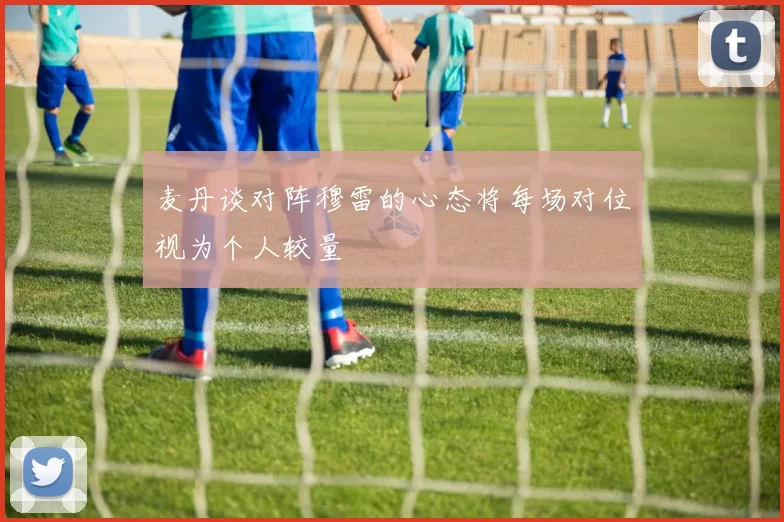 麦丹谈对阵穆雷的心态将每场对位视为个人较量
