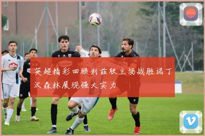 英超精彩回顾利兹联主场战胜诺丁汉森林展现强大实力