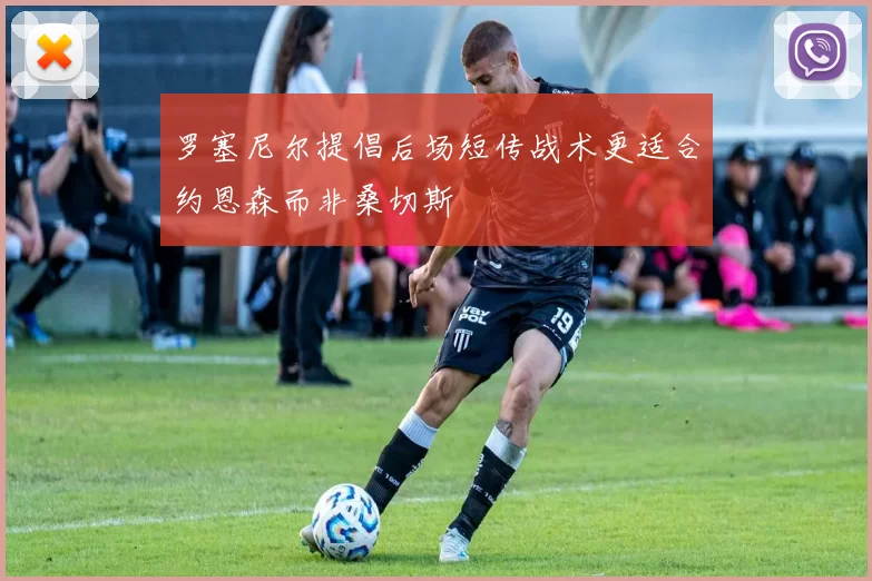 罗塞尼尔提倡后场短传战术更适合约恩森而非桑切斯