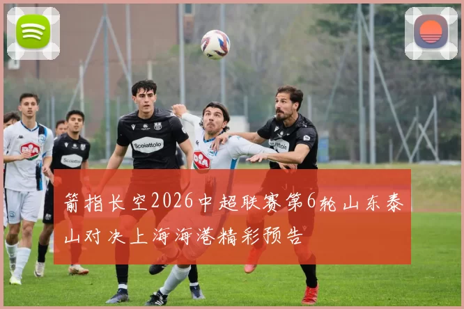 箭指长空2026中超联赛第6轮山东泰山对决上海海港精彩预告