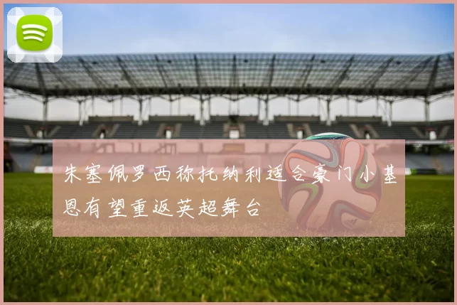 朱塞佩罗西称托纳利适合豪门小基恩有望重返英超舞台
