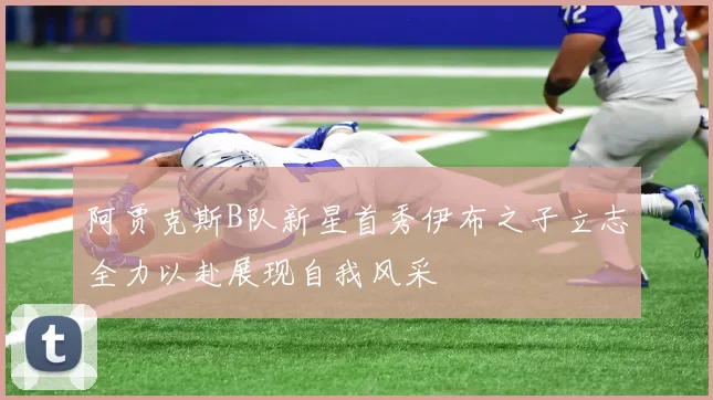 阿贾克斯B队新星首秀伊布之子立志全力以赴展现自我风采