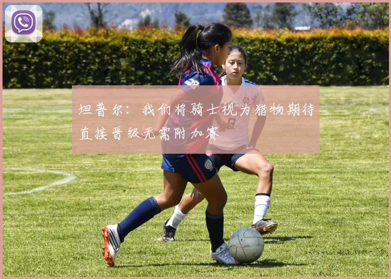坦普尔：我们将骑士视为猎物期待直接晋级无需附加赛