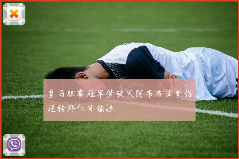 皇马联赛冠军梦破灭阿韦洛亚坚信逆转拜仁可能性