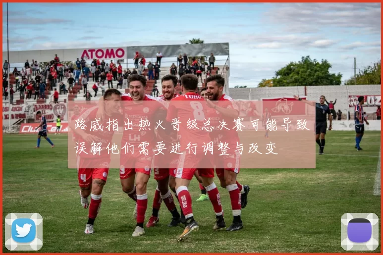 路威指出热火晋级总决赛可能导致误解他们需要进行调整与改变