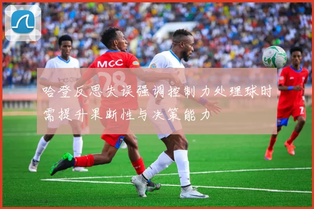 哈登反思失误强调控制力处理球时需提升果断性与决策能力