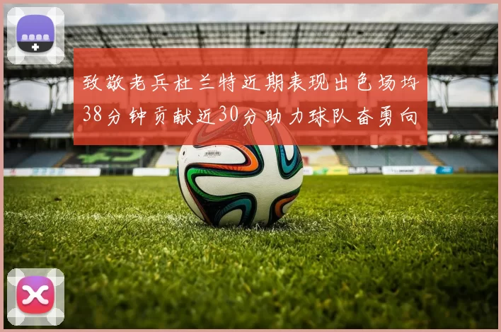 致敬老兵杜兰特近期表现出色场均38分钟贡献近30分助力球队奋勇向前