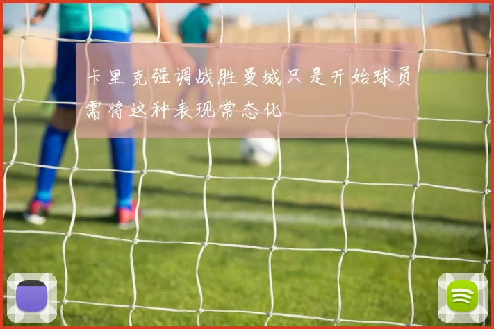 卡里克强调战胜曼城只是开始球员需将这种表现常态化