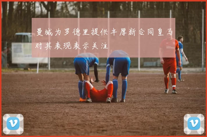 曼城为罗德里提供丰厚新合同皇马对其表现表示关注